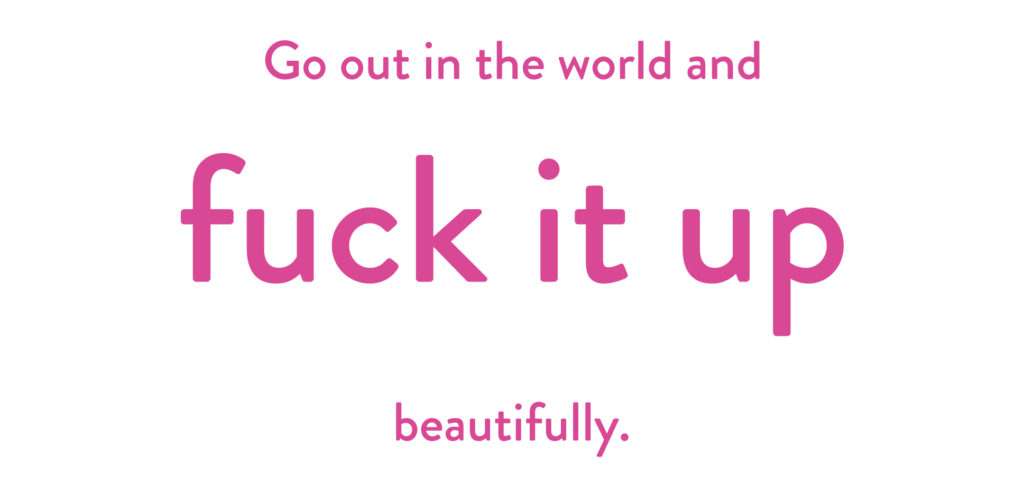 Go out in the world and fuck it up beautifully.